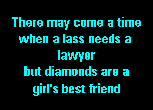 There may come a time
when a lass needs a

lawyer
but diamonds are a

girl's best friend