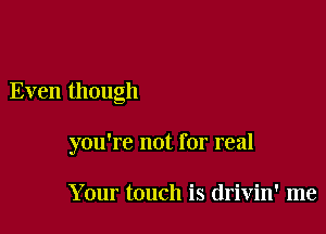 Even though

you're not for real

Your touch is drivin' me