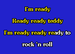 I'm ready

Ready ready teddy

I'm ready ready ready to

rock 'n roll