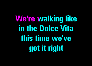 We're walking like
in the Dolce Vita

this time we've
got it right