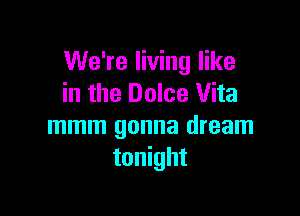 We're living like
in the Dolce Vita

mmm gonna dream
tonight