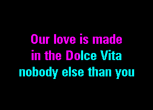 Our love is made

in the Dolce Vita
nobody else than you