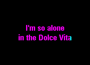 I'm so alone

in the Dolce Vita