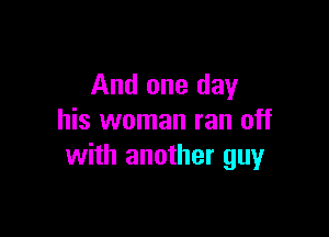And one day

his woman ran off
with another guy