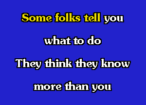 Some folks tell you

what to do

They think they know

more than you