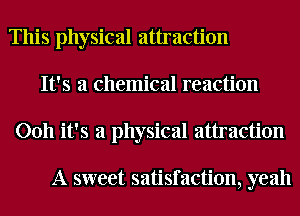 This physical attraction
It's a chemical reaction
0011 it's a physical attraction

A sweet satisfaction, yeah