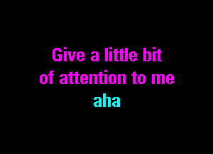 Give a little bit

of attention to me
aha