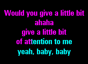 Would you give a little bit
ahaha

give a little bit
ofauen ontoIne

yeah,baby,baby