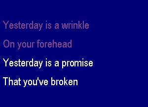 Yesterday is a promise

That you've broken