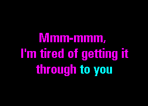 Mmm-mmm,

I'm tired of getting it
through to you