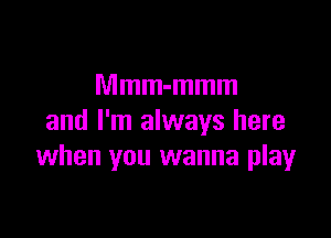 Mmm-mmm

and I'm always here
when you wanna play