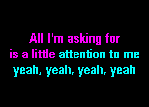 All I'm asking for

is a little attention to me
yeah.yeah,yeah,yeah