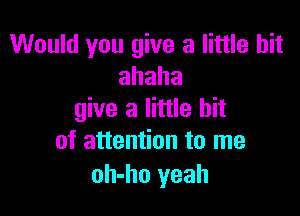 Would you give a little bit
ahaha

give a little bit
of attention to me

oh-ho yeah