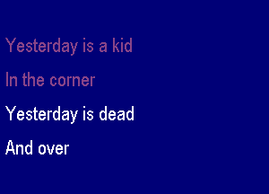 Yesterday is dead

And over