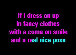If I dress on up
in fancy clothes

with a come on smile
and a real nice pose