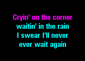 Cryin' on the corner
waitin' in the rain

I swear I'll never
ever wait again