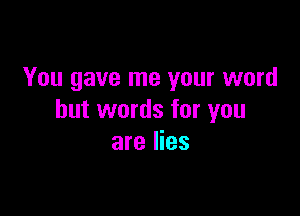 You gave me your word

but words for you
are lies