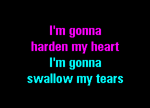 I'm gonna
harden my heart

I'm gonna
swallow my tears