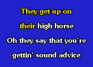 They get up on
their high horse
Oh they say that you're

gettin' sound advice