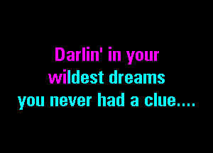 Darlin' in your

wildest dreams
you never had a clue....