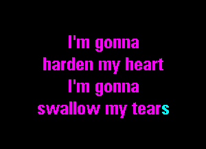 I'm gonna
harden my heart

I'm gonna
swallow my tears