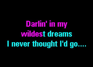 Darlin' in my

wildest dreams
I never thought I'd 90....