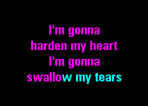 I'm gonna
harden my heart

I'm gonna
swallow my tears