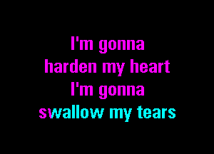 I'm gonna
harden my heart

I'm gonna
swallow my tears