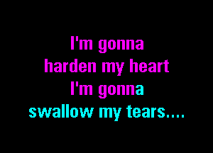 I'm gonna
harden my heart

I'm gonna
swallow my tears....