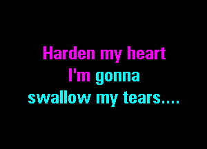 Harden my heart

I'm gonna
swallow my tears....