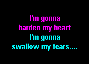 I'm gonna
harden my heart

I'm gonna
swallow my tears....