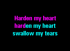 Harden my heart

harden my heart
swallow my tears