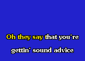 Oh they say that you're

gettin' sound advice