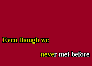 Even though we

never met before