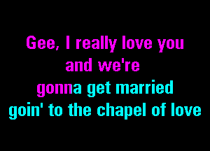 Gee, I really love you
and we're

gonna get married
goin' to the chapel of love