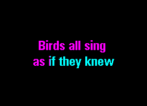 Birds all sing

as if they knew