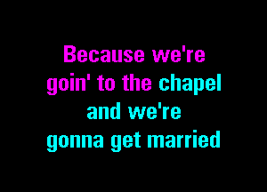 Because we're
goin' to the chapel

and we're
gonna get married