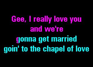 Gee, I really love you
and we're

gonna get married
goin' to the chapel of love