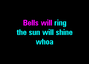 Bells will ring

the sun will shine
whoa