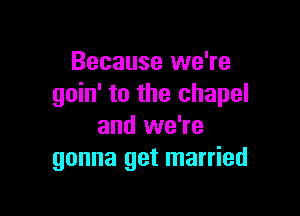 Because we're
goin' to the chapel

and we're
gonna get married