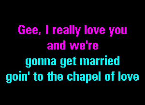 Gee, I really love you
and we're

gonna get married
goin' to the chapel of love