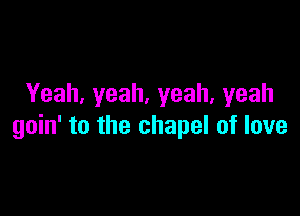 Yeah, yeah, yeah, yeah

goin' to the chapel of love