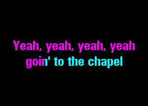 Yeah,yeah,yeah,yeah

goin' to the chapel
