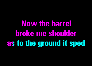 Now the barrel

broke me shoulder
as to the ground it sped