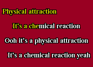 Physical attraction
It's a chemical reaction
0011 it's a physical attraction

It's a chemical reaction yeah