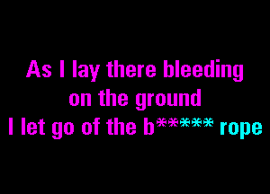 As I lay there bleeding

on the ground
I let go of the mew rope