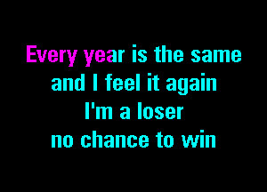 Every year is the same
and I feel it again

I'm a loser
no chance to win