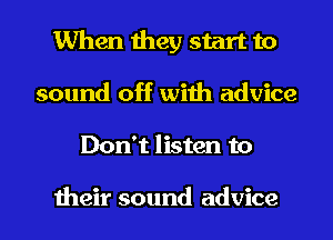 When they start to
sound off with advice

Don't listen to

their sound advice I