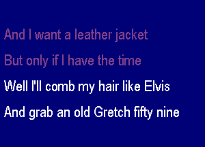 Well I'll comb my hair like Elvis
And grab an old Gretch fifty nine