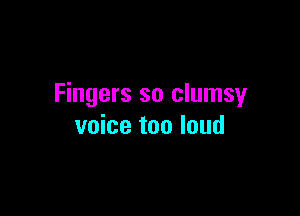 Fingers so clumsy

voice too loud